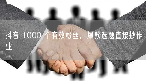 抖音 1000 个有效粉丝，爆款选题直接抄作业