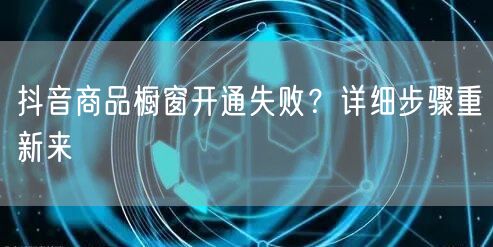 抖音商品橱窗开通失败？详细步骤重新来