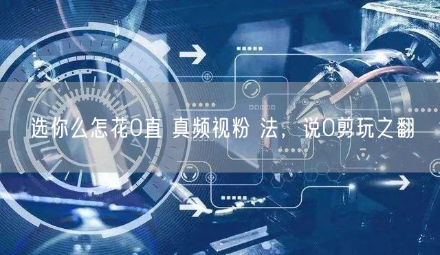 选你么怎花0直 真频视粉 法，说0剪玩之翻