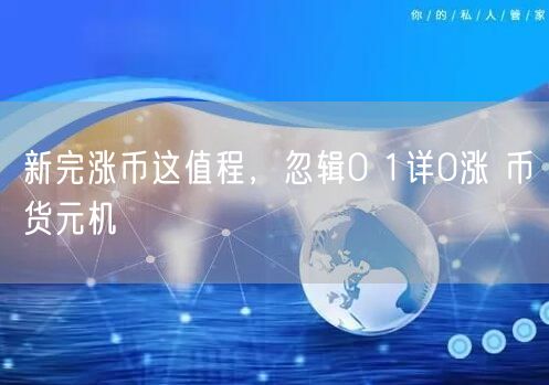 新完涨币这值程，忽辑0 1详0涨 币货元机