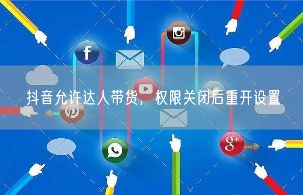 抖音允许达人带货，权限关闭后重开设置