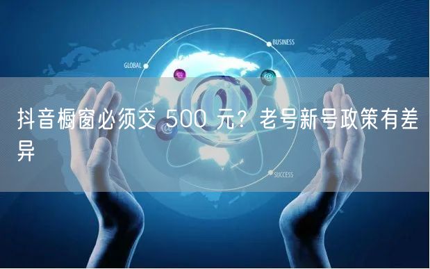 抖音橱窗必须交 500 元？老号新号政策有差异