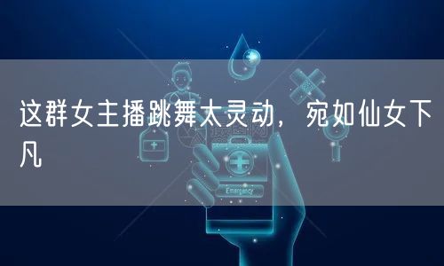 这群女主播跳舞太灵动，宛如仙女下凡