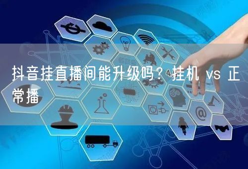 抖音挂直播间能升级吗？挂机 vs 正常播