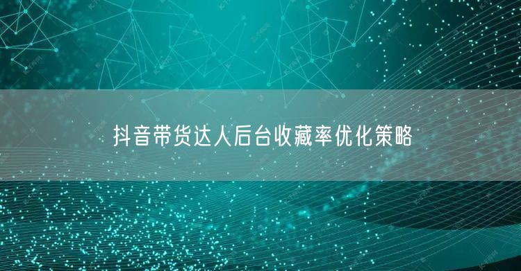 抖音带货达人后台收藏率优化策略