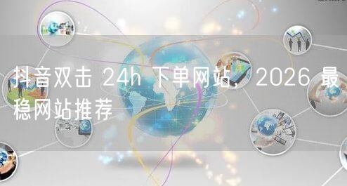 抖音双击 24h 下单网站，2026 最稳网站推荐