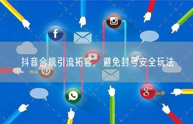 抖音合规引流拓客，避免封号安全玩法