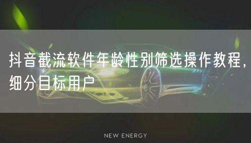 抖音截流软件年龄性别筛选操作教程，细分目标用户