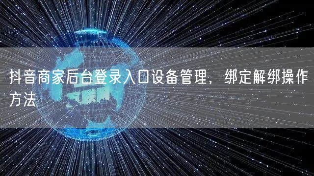 抖音商家后台登录入口设备管理，绑定解绑操作方法