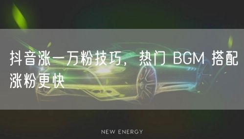 抖音涨一万粉技巧，热门 BGM 搭配涨粉更快