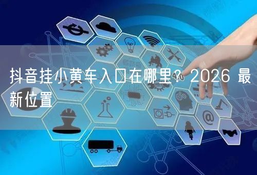 抖音挂小黄车入口在哪里？2026 最新位置