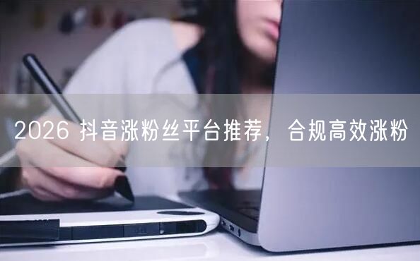 2026 抖音涨粉丝平台推荐，合规高效涨粉