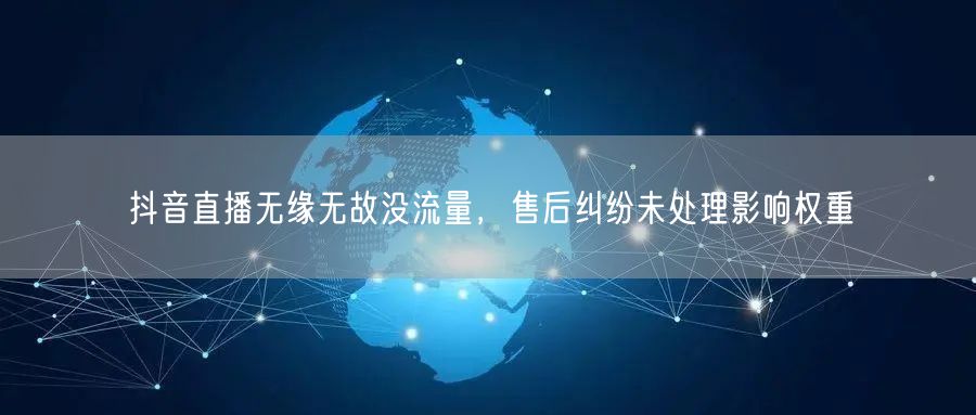 抖音直播无缘无故没流量，售后纠纷未处理影响权重