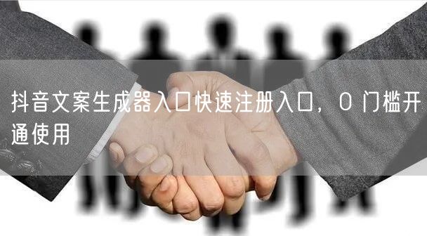 抖音文案生成器入口快速注册入口，0 门槛开通使用