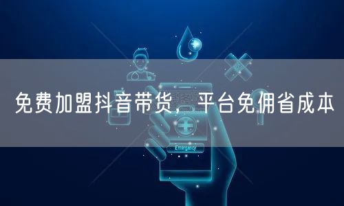 免费加盟抖音带货，平台免佣省成本