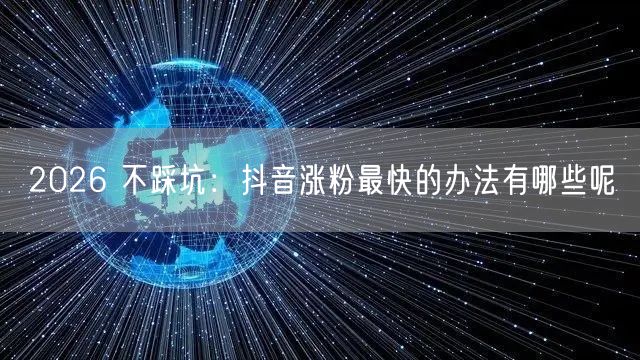 2026 不踩坑：抖音涨粉最快的办法有哪些呢