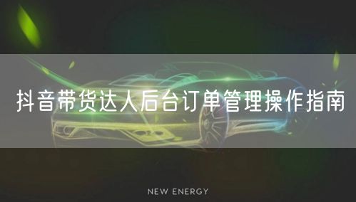 抖音带货达人后台订单管理操作指南