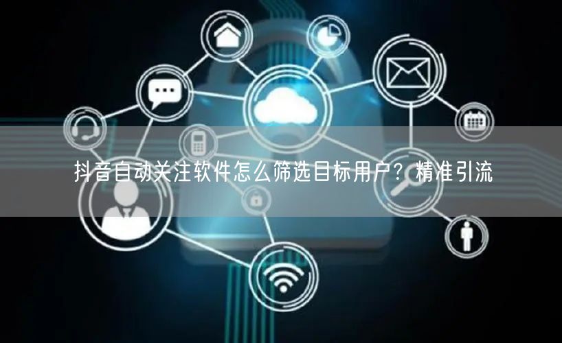 抖音自动关注软件怎么筛选目标用户？精准引流