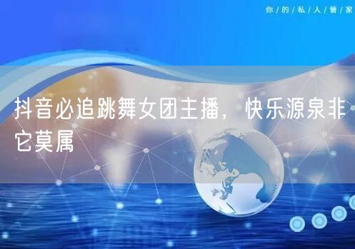 抖音必追跳舞女团主播，快乐源泉非它莫属
