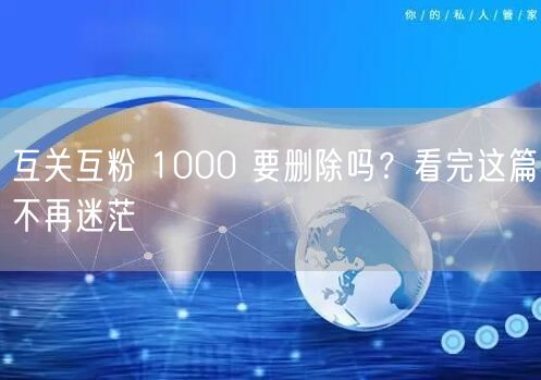 互关互粉 1000 要删除吗？看完这篇不再迷茫