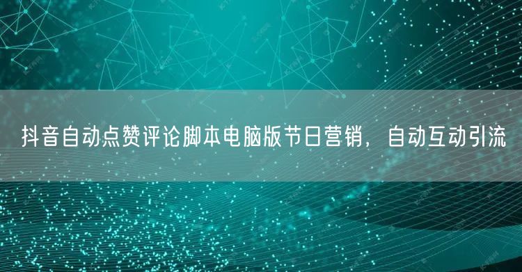 抖音自动点赞评论脚本电脑版节日营销，自动互动引流