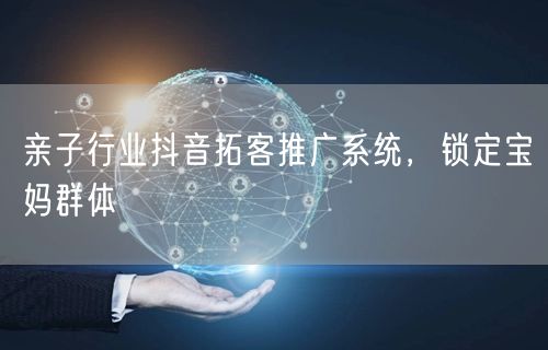 亲子行业抖音拓客推广系统，锁定宝妈群体
