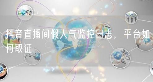 抖音直播间假人气监控日志，平台如何取证