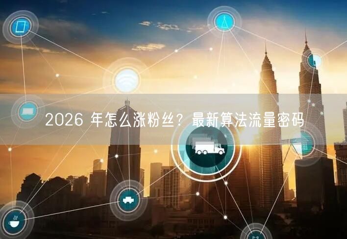 2026 年怎么涨粉丝？最新算法流量密码