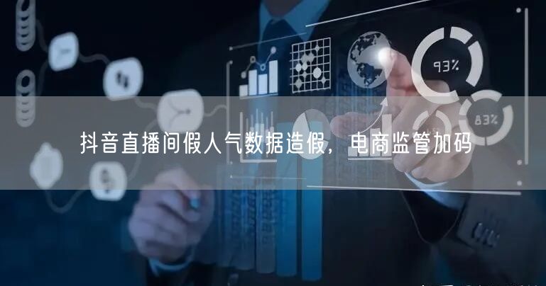 抖音直播间假人气数据造假，电商监管加码