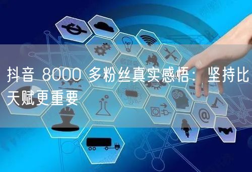 抖音 8000 多粉丝真实感悟：坚持比天赋更重要