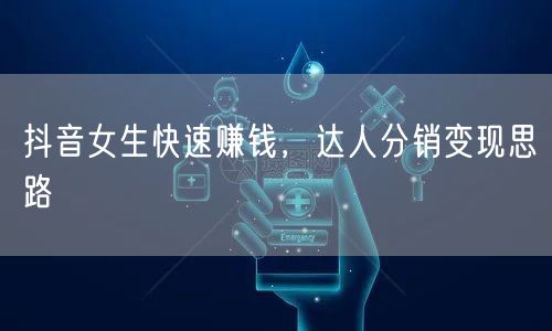 抖音女生快速赚钱，达人分销变现思路