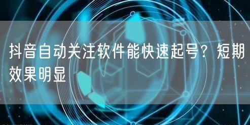 抖音自动关注软件能快速起号？短期效果明显