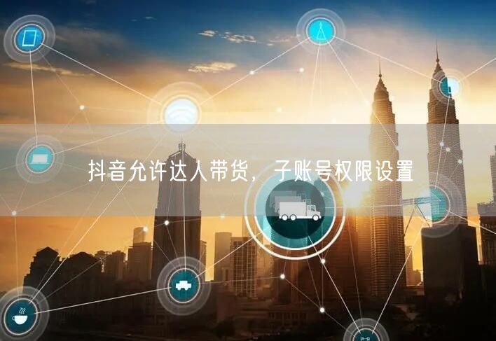 抖音允许达人带货，子账号权限设置