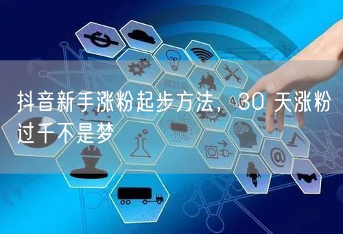 抖音新手涨粉起步方法，30 天涨粉过千不是梦