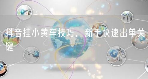 抖音挂小黄车技巧，新手快速出单关键