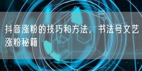 抖音涨粉的技巧和方法，书法号文艺涨粉秘籍