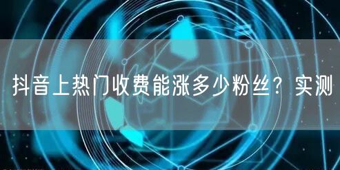 抖音上热门收费能涨多少粉丝？实测