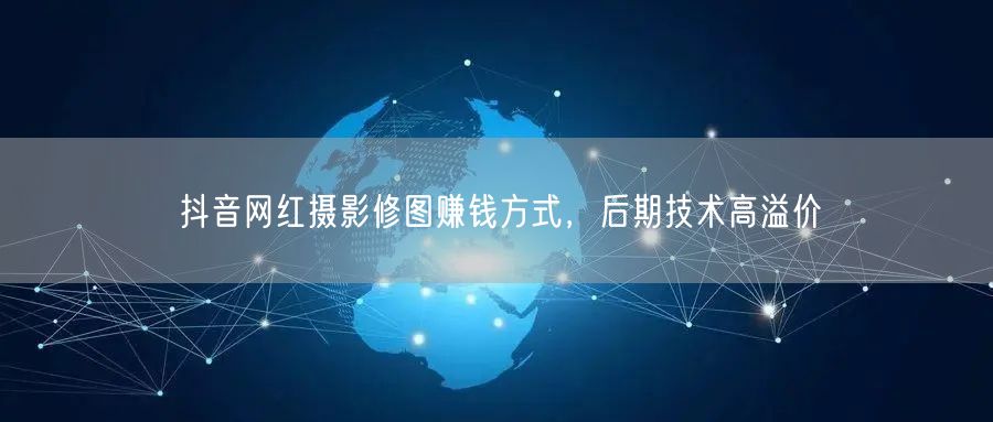 抖音网红摄影修图赚钱方式，后期技术高溢价