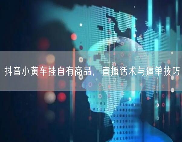 抖音小黄车挂自有商品，直播话术与逼单技巧