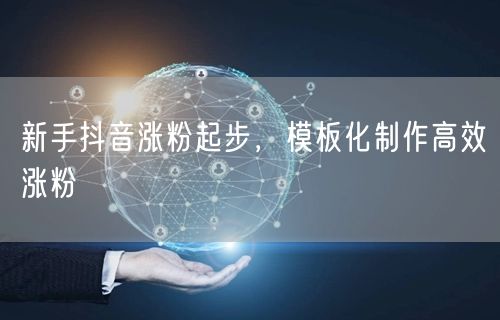 新手抖音涨粉起步，模板化制作高效涨粉