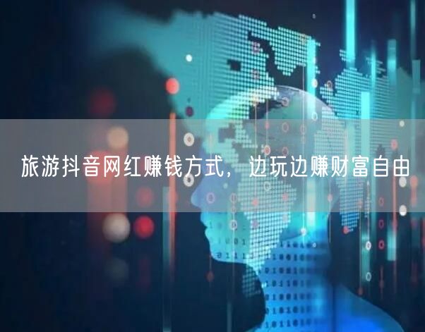 旅游抖音网红赚钱方式，边玩边赚财富自由