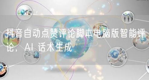 抖音自动点赞评论脚本电脑版智能评论，AI 话术生成