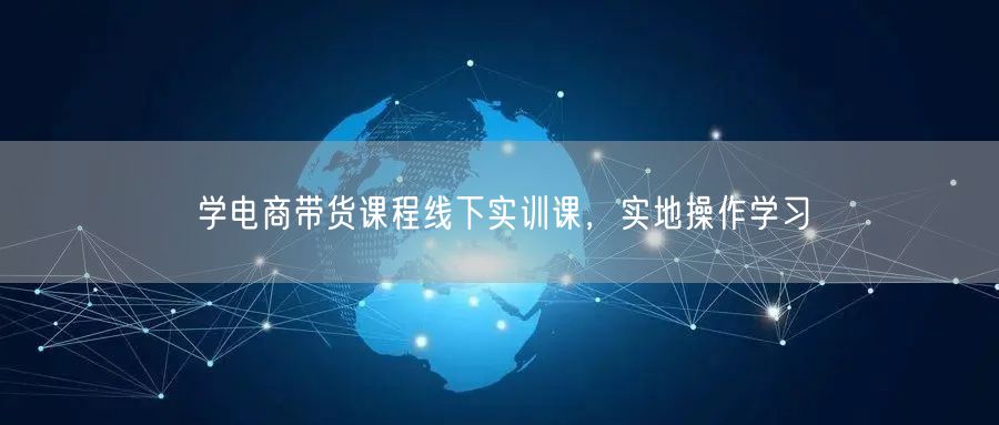 学电商带货课程线下实训课，实地操作学习