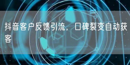 抖音客户反馈引流，口碑裂变自动获客