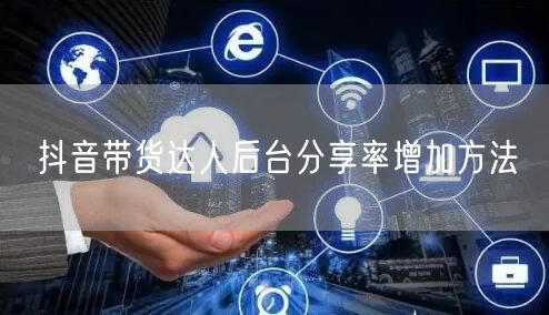 抖音带货达人后台分享率增加方法