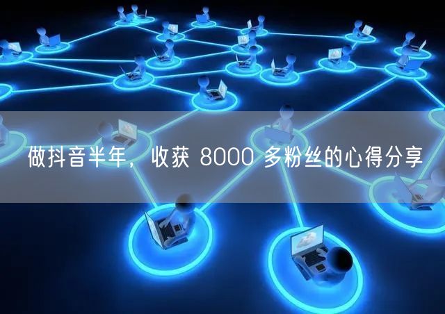 做抖音半年，收获 8000 多粉丝的心得分享