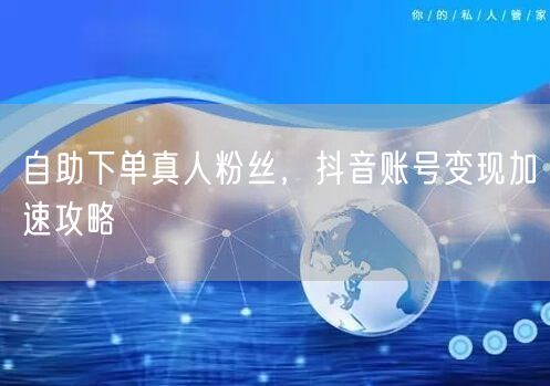 自助下单真人粉丝，抖音账号变现加速攻略