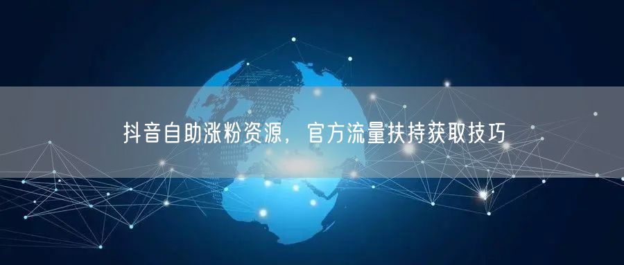 抖音自助涨粉资源，官方流量扶持获取技巧