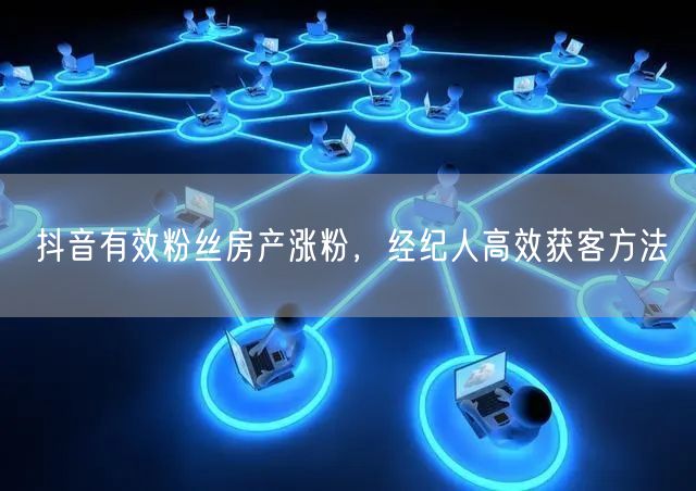 抖音有效粉丝房产涨粉，经纪人高效获客方法