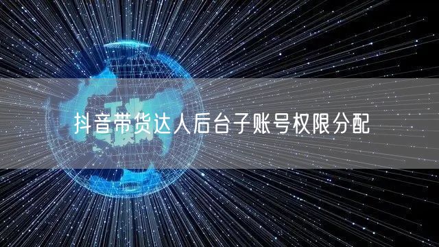 抖音带货达人后台子账号权限分配